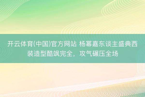 开云体育(中国)官方网站 杨幂嘉东谈主盛典西装造型酷飒完全，攻气碾压全场