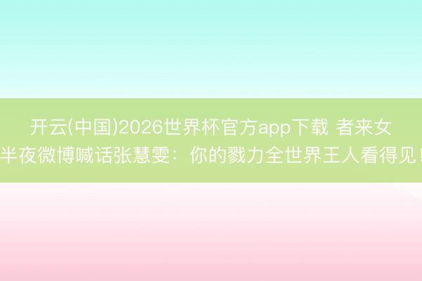 开云(中国)2026世界杯官方app下载 者来女半夜微博喊话张慧雯：你的戮力全世界王人看得见！