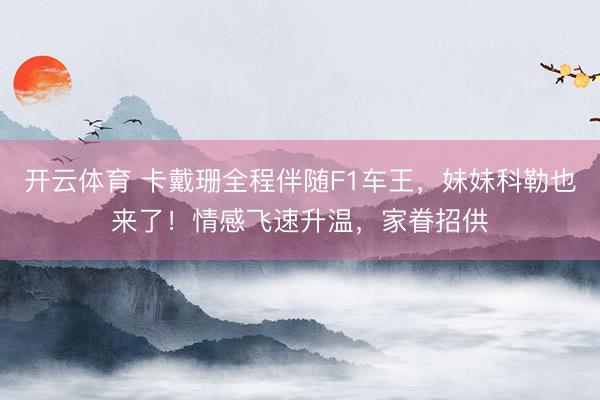 开云体育 卡戴珊全程伴随F1车王，妹妹科勒也来了！情感飞速升温，家眷招供