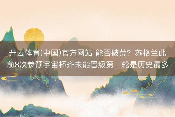 开云体育(中国)官方网站 能否破荒？苏格兰此前8次参预宇宙杯齐未能晋级第二轮是历史最多