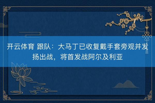 开云体育 跟队：大马丁已收复戴手套旁观并发扬出战，将首发战阿尔及利亚