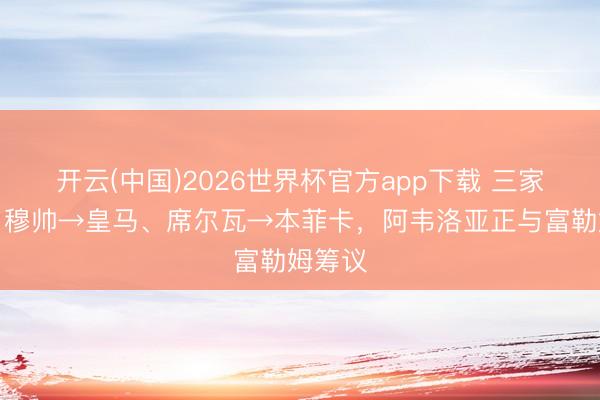 开云(中国)2026世界杯官方app下载 三家互换？穆帅→皇马、席尔瓦→本菲卡，阿韦洛亚正与富勒姆筹议