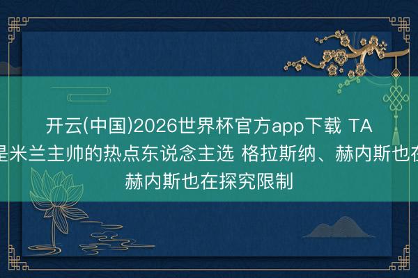 开云(中国)2026世界杯官方app下载 TA：阿莫林是米兰主帅的热点东说念主选 格拉斯纳、赫内斯也在探究限制