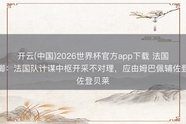 开云(中国)2026世界杯官方app下载 法国前国脚：法国队计谋中枢开采不对理，应由姆巴佩辅佐登贝莱