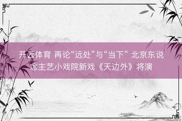开云体育 再论“远处”与“当下” 北京东说念主艺小戏院新戏《天边外》将演