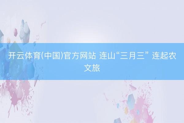 开云体育(中国)官方网站 连山“三月三” 连起农文旅