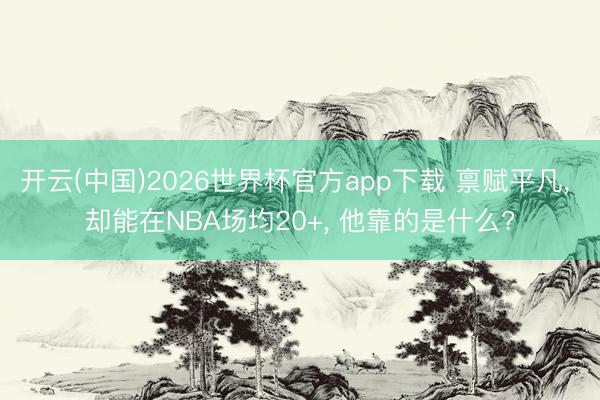 开云(中国)2026世界杯官方app下载 禀赋平凡, 却能在NBA场均20+, 他靠的是什么?
