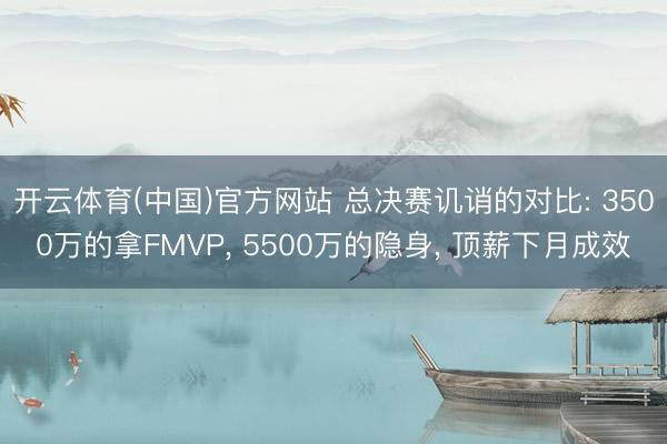 开云体育(中国)官方网站 总决赛讥诮的对比: 3500万的拿FMVP， 5500万的隐身， 顶薪下月成效