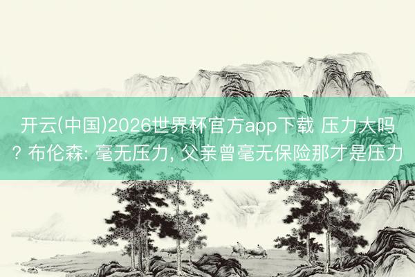 开云(中国)2026世界杯官方app下载 压力大吗? 布伦森: 毫无压力， 父亲曾毫无保险那才是压力