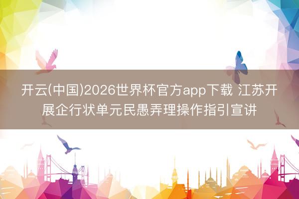 开云(中国)2026世界杯官方app下载 江苏开展企行状单元民愚弄理操作指引宣讲