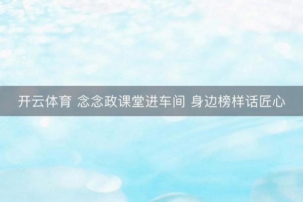 开云体育 念念政课堂进车间 身边榜样话匠心