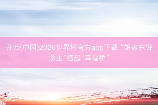 开云(中国)2026世界杯官方app下载 “娘家东说念主”搭起“幸福桥”