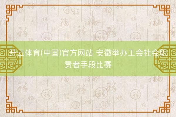 开云体育(中国)官方网站 安徽举办工会社会职责者手段比赛