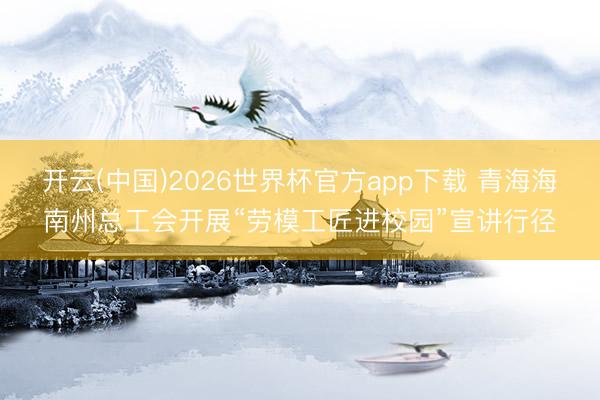开云(中国)2026世界杯官方app下载 青海海南州总工会开展“劳模工匠进校园”宣讲行径