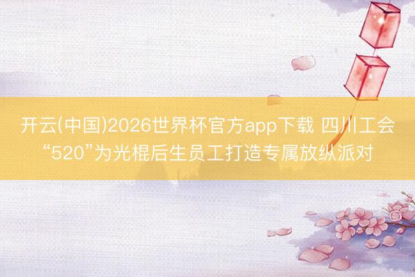 开云(中国)2026世界杯官方app下载 四川工会“520”为光棍后生员工打造专属放纵派对