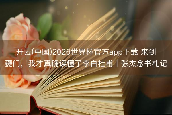 开云(中国)2026世界杯官方app下载 来到夔门，我才真确读懂了李白杜甫｜张杰念书札记