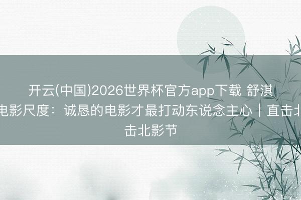 开云(中国)2026世界杯官方app下载 舒淇谈好电影尺度：诚恳的电影才最打动东说念主心｜直击北影节