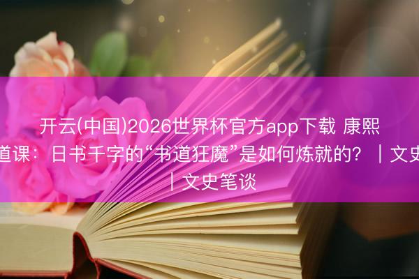 开云(中国)2026世界杯官方app下载 康熙的书道课：日书千字的“书道狂魔”是如何炼就的？｜文史笔谈