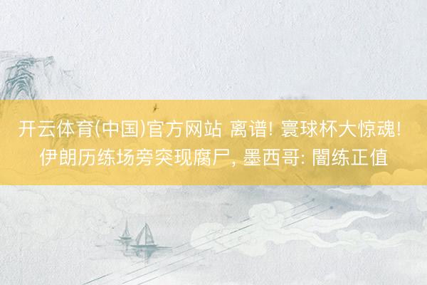 开云体育(中国)官方网站 离谱! 寰球杯大惊魂! 伊朗历练场旁突现腐尸, 墨西哥: 闇练正值