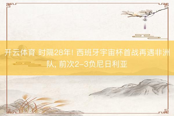 开云体育 时隔28年! 西班牙宇宙杯首战再遇非洲队， 前次2-3负尼日利亚
