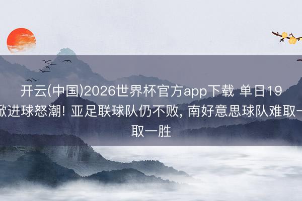 开云(中国)2026世界杯官方app下载 单日19球掀进球怒潮! 亚足联球队仍不败， 南好意思球队难取一胜