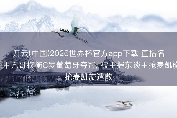 开云(中国)2026世界杯官方app下载 直播名场合! 甲亢哥权衡C罗葡萄牙夺冠, 被主握东谈主抢麦凯旋遣散