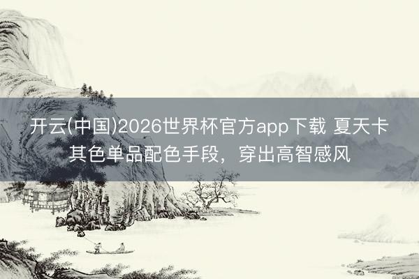 开云(中国)2026世界杯官方app下载 夏天卡其色单品配色手段，穿出高智感风