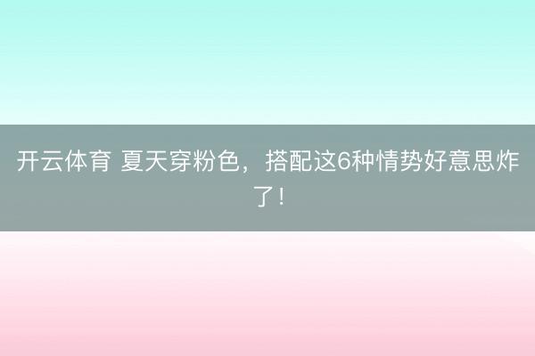 开云体育 夏天穿粉色，搭配这6种情势好意思炸了！