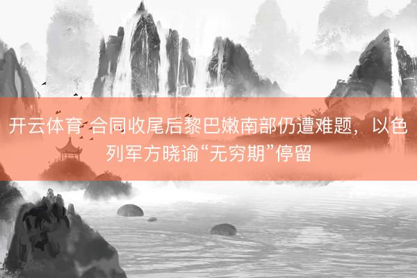 开云体育 合同收尾后黎巴嫩南部仍遭难题,以色列军方晓谕“无穷期”停留