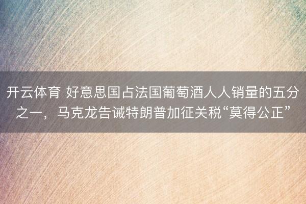 开云体育 好意思国占法国葡萄酒人人销量的五分之一,马克龙告诫特朗普加征关税“莫得公正”