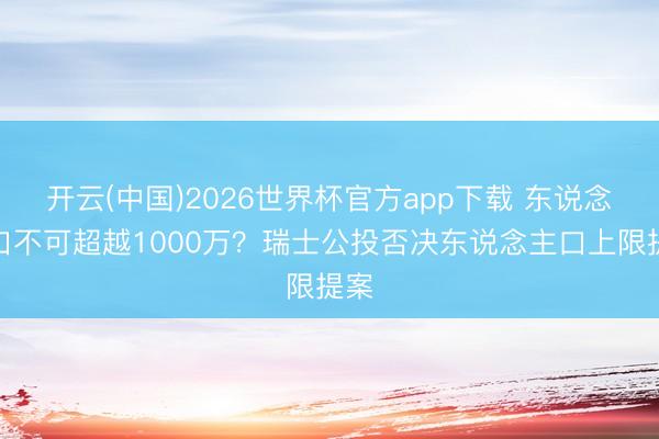 开云(中国)2026世界杯官方app下载 东说念主口不可超越1000万?瑞士公投否决东说念主口上限提案