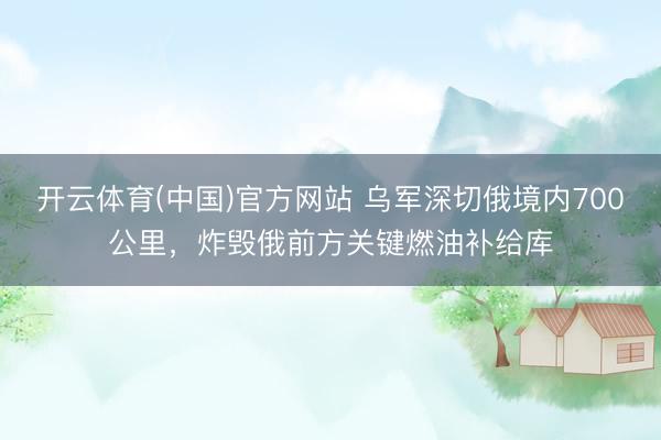 开云体育(中国)官方网站 乌军深切俄境内700公里，炸毁俄前方关键燃油补给库