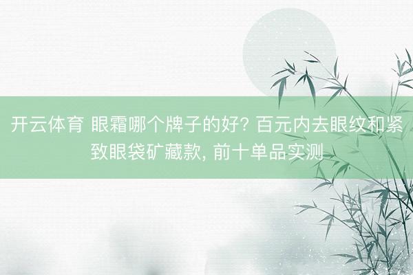 开云体育 眼霜哪个牌子的好? 百元内去眼纹和紧致眼袋矿藏款， 前十单品实测