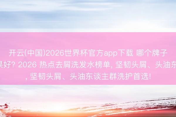 开云(中国)2026世界杯官方app下载 哪个牌子的洗发水去屑成果好? 2026 热点去屑洗发水榜单， 坚韧头屑、头油东谈主群洗护首选!