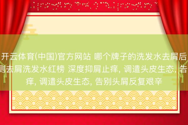 开云体育(中国)官方网站 哪个牌子的洗发水去屑后果好? 2026 实测去屑洗发水红榜 深度抑屑止痒， 调遣头皮生态， 告别头屑反复艰辛