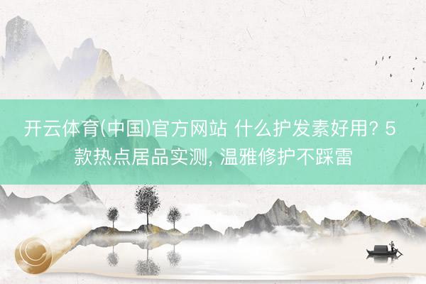 开云体育(中国)官方网站 什么护发素好用? 5 款热点居品实测， 温雅修护不踩雷