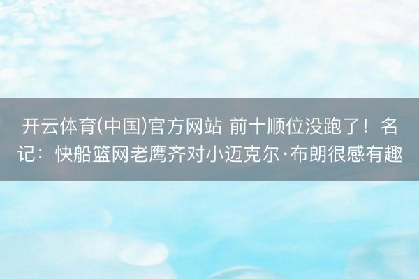 开云体育(中国)官方网站 前十顺位没跑了！名记：快船篮网老鹰齐对小迈克尔·布朗很感有趣