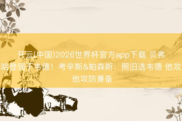 开云(中国)2026世界杯官方app下载 贝弗利力挺哈登强于韦德！考辛斯&帕森斯：照旧选韦德 他攻防兼备