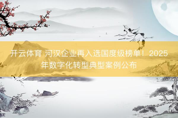 开云体育 河汉企业再入选国度级榜单!2025年数字化转型典型案例公布