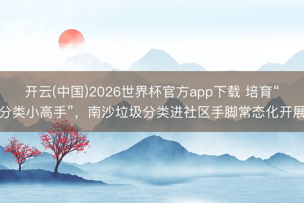 开云(中国)2026世界杯官方app下载 培育“分类小高手”，南沙垃圾分类进社区手脚常态化开展