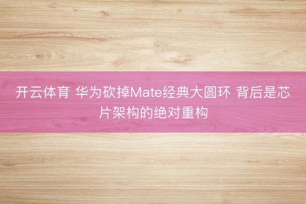 开云体育 华为砍掉Mate经典大圆环 背后是芯片架构的绝对重构