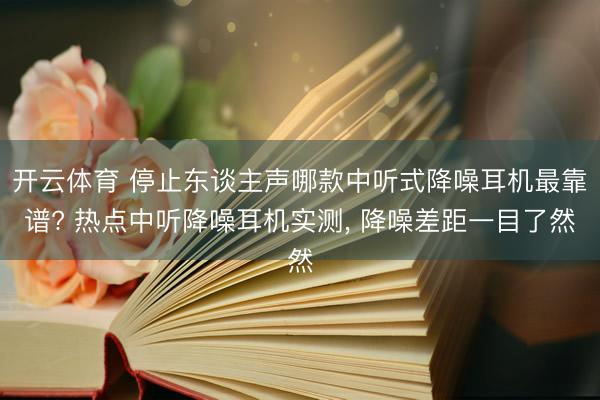 开云体育 停止东谈主声哪款中听式降噪耳机最靠谱? 热点中听降噪耳机实测， 降噪差距一目了然