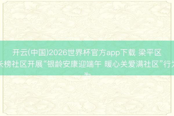 开云(中国)2026世界杯官方app下载 梁平区长榜社区开展“银龄安康迎端午 暖心关爱满社区”行为