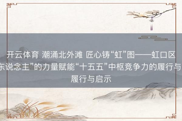 开云体育 潮涌北外滩 匠心铸“虹”图——虹口区以“东说念主”的力量赋能“十五五”中枢竞争力的履行与启示