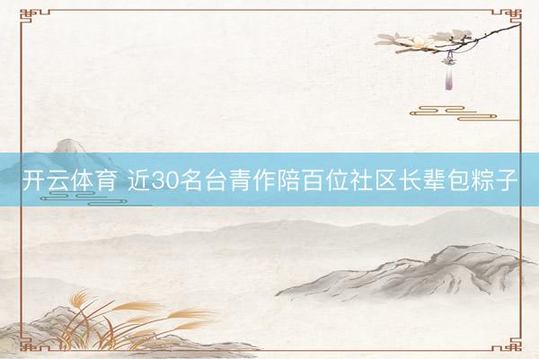 开云体育 近30名台青作陪百位社区长辈包粽子