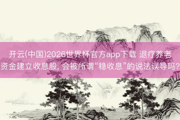 开云(中国)2026世界杯官方app下载 退疗养老资金建立收息股, 会被所谓“稳收息”的说法误导吗?