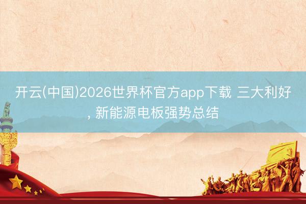 开云(中国)2026世界杯官方app下载 三大利好, 新能源电板强势总结