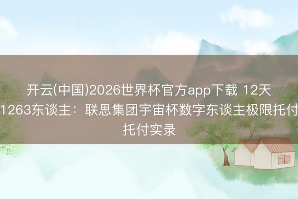 开云(中国)2026世界杯官方app下载 12天扫描1263东谈主：联思集团宇宙杯数字东谈主极限托付实录