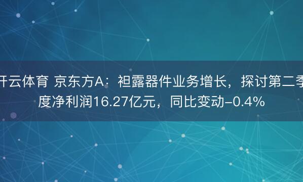 开云体育 京东方A：袒露器件业务增长，探讨第二季度净利润16.27亿元，同比变动-0.4%