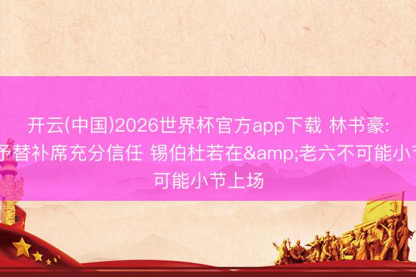 开云(中国)2026世界杯官方app下载 林书豪: 布朗予替补席充分信任 锡伯杜若在&老六不可能小节上场